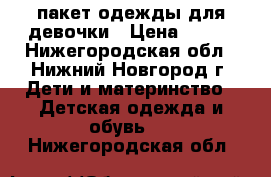 пакет одежды для девочки › Цена ­ 800 - Нижегородская обл., Нижний Новгород г. Дети и материнство » Детская одежда и обувь   . Нижегородская обл.